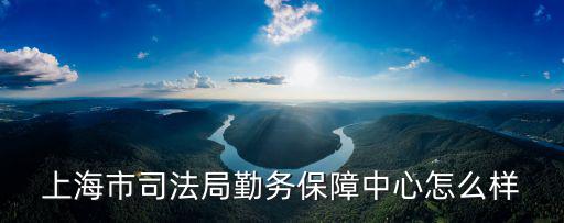 上海市司法局勤務保障中心怎么樣