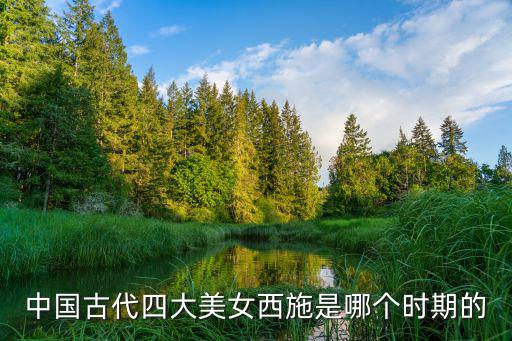 四大美女西施,西施與貂蟬并稱中國古代四大美女