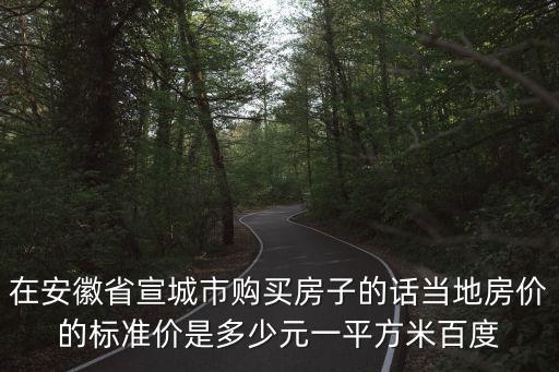 在安徽省宣城市購買房子的話當地房價的標準價是多少元一平方米百度