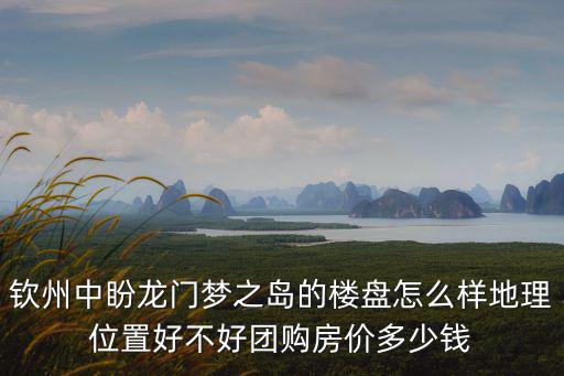 欽州中盼龍門夢之島的樓盤怎么樣地理位置好不好團購房價多少錢