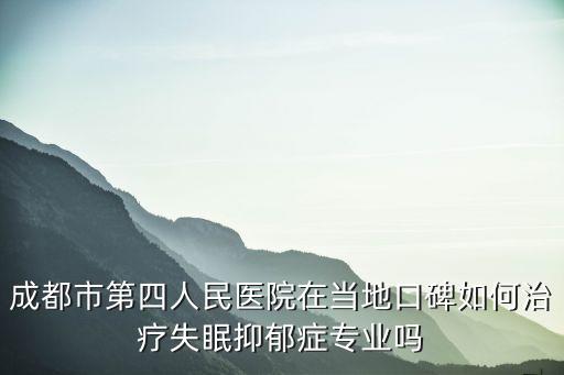成都市第四人民醫院可以看抑郁嗎，請問一下成都市第四人民醫院那邊能治抑郁癥嗎