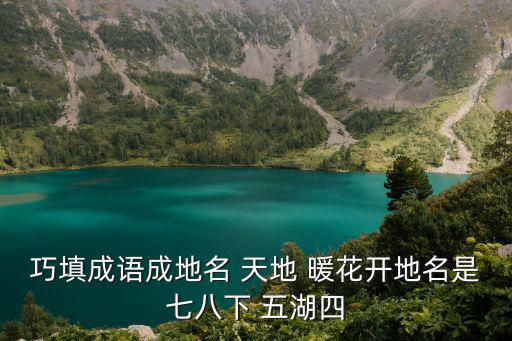 天津市式清區廣賢踣 鶴堂，巧填成語成地名 天地 暖花開地名是七八下 五湖四