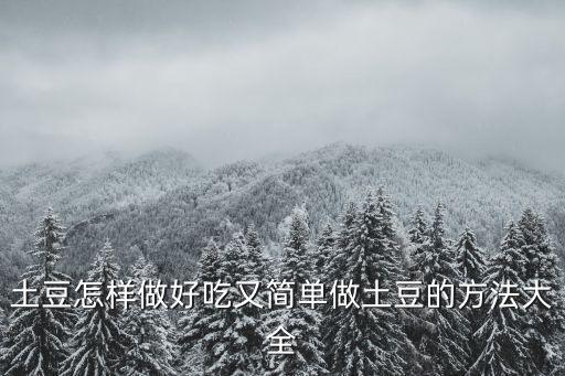 土豆怎樣做好吃又簡單做土豆的方法大全
