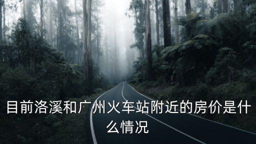 目前洛溪和廣州火車站附近的房價是什么情況