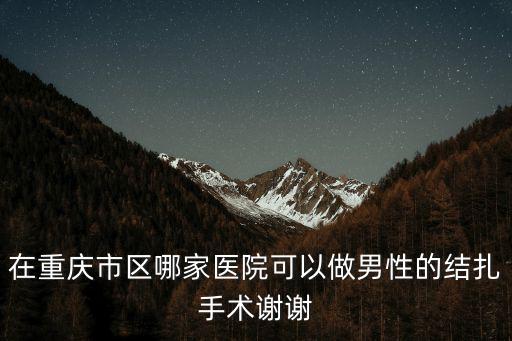 在重慶市區(qū)哪家醫(yī)院可以做男性的結扎手術謝謝