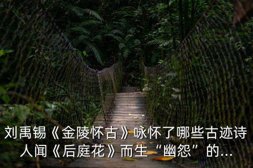 劉禹錫《金陵懷古》詠懷了哪些古跡詩(shī)人聞《后庭花》而生“幽怨”的...