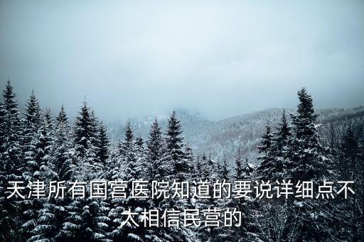 天津所有國營醫院知道的要說詳細點不太相信民營的