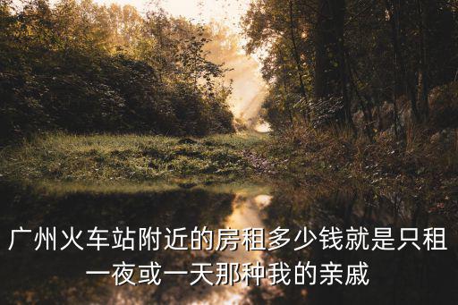 廣州火車站附近的房租多少錢就是只租一夜或一天那種我的親戚