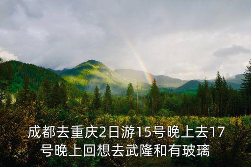  成都去重慶2日游15號晚上去17號晚上回想去武隆和有玻璃