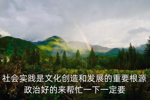 社會(huì)實(shí)踐的意義，社會(huì)實(shí)踐是文化創(chuàng)造和發(fā)展的重要根源政治好的來幫忙一下一定要
