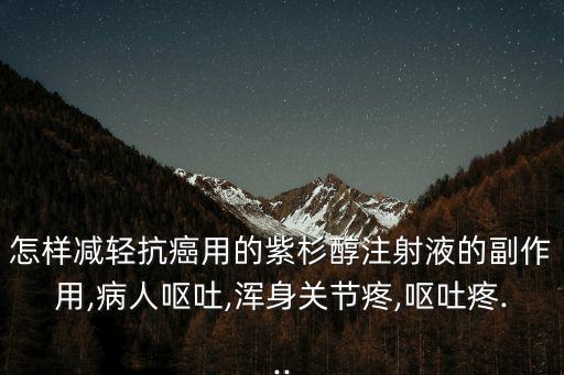 怎樣減輕抗癌用的紫杉醇注射液的副作用,病人嘔吐,渾身關(guān)節(jié)疼,嘔吐疼...