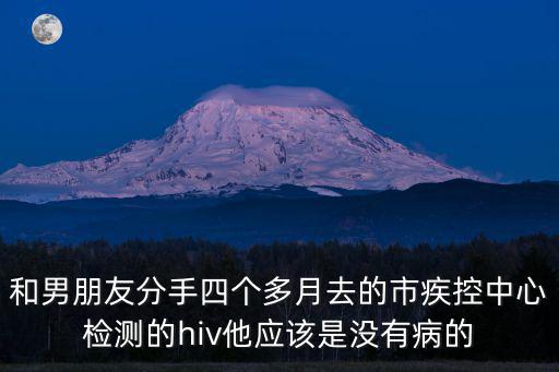 和男朋友分手四個(gè)多月去的市疾控中心檢測的hiv他應(yīng)該是沒有病的