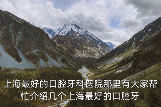 上海最好的口腔牙科醫院那里有大家幫忙介紹幾個上海最好的口腔牙
