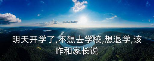 明天開學了,不想去學校,想退學,該咋和家長說