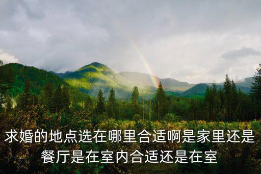 求婚的地點選在哪里合適啊是家里還是餐廳是在室內合適還是在室