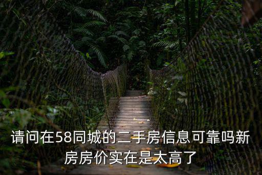 請(qǐng)問在58同城的二手房信息可靠嗎新房房?jī)r(jià)實(shí)在是太高了