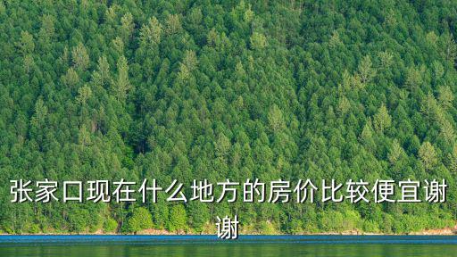 張家口現在什么地方的房價比較便宜謝謝