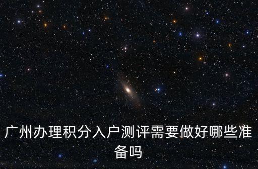 廣州辦理積分入戶測評需要做好哪些準備嗎