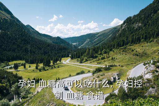  孕婦 血糖高可以吃什么, 孕婦控制 血糖 食譜