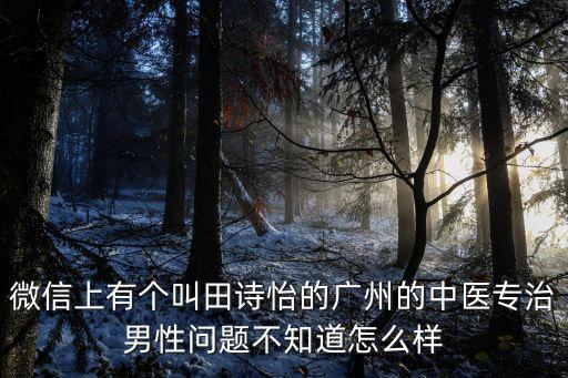 微信上有個叫田詩怡的廣州的中醫專治男性問題不知道怎么樣
