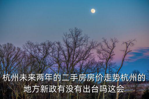 杭州未來兩年的二手房房價走勢杭州的地方新政有沒有出臺嗎這會