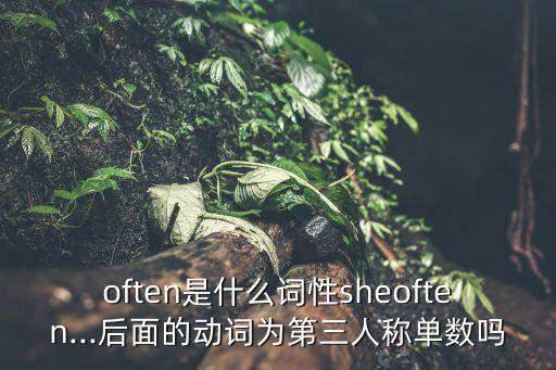 often是什么詞性sheoften...后面的動(dòng)詞為第三人稱單數(shù)嗎