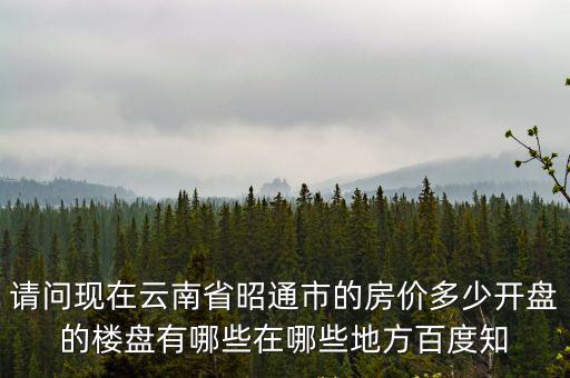 請(qǐng)問(wèn)現(xiàn)在云南省昭通市的房?jī)r(jià)多少開(kāi)盤(pán)的樓盤(pán)有哪些在哪些地方百度知
