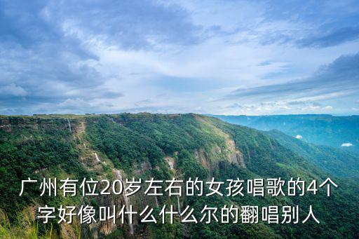 廣州悠樂感音樂，廣州有位20歲左右的女孩唱歌的4個字好像叫什么什么爾的翻唱別人