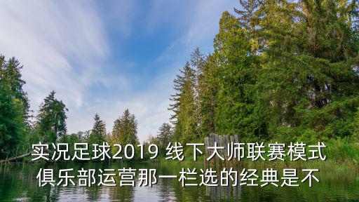 實況足球2019 線下大師聯賽模式俱樂部運營那一欄選的經典是不