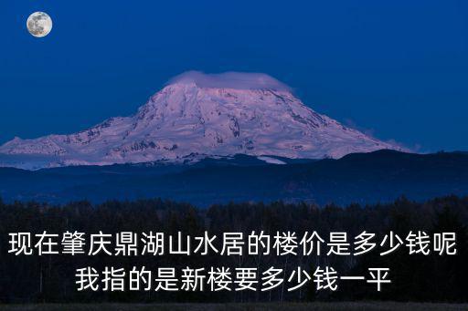 現(xiàn)在肇慶鼎湖山水居的樓價是多少錢呢我指的是新樓要多少錢一平