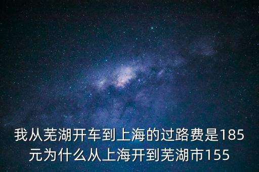 蕪湖自駕車去上海市區(qū)，我從蕪湖開車到上海的過路費是185元為什么從上海開到蕪湖市155