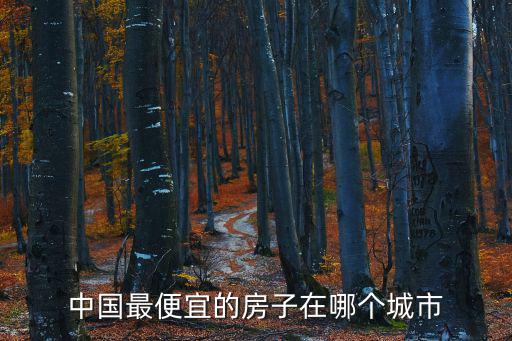 全國哪個市房價低，中國最便宜的房子在哪個城市