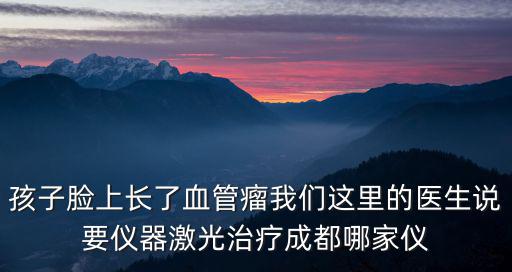 孩子臉上長了血管瘤我們這里的醫(yī)生說要儀器激光治療成都哪家儀