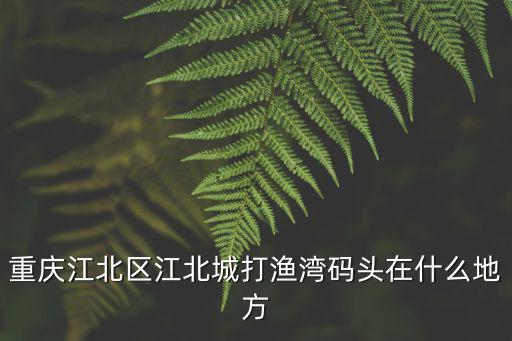 重慶江北區江北城打漁灣碼頭在什么地方
