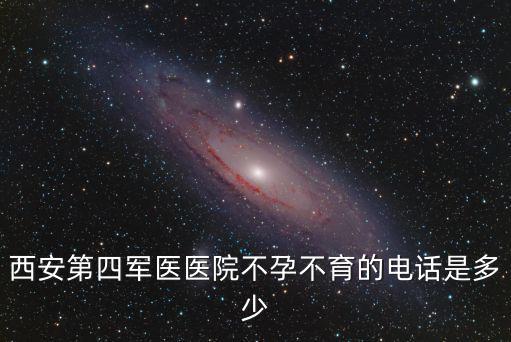 西安第四軍醫(yī)醫(yī)院不孕不育的電話是多少