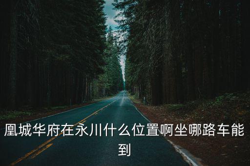 凰城華府在永川什么位置啊坐哪路車能到