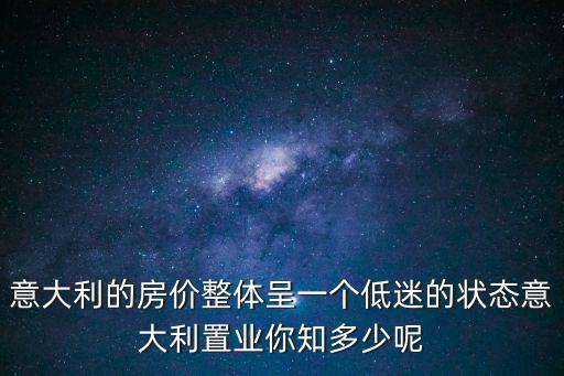 意大利的房價整體呈一個低迷的狀態意大利置業你知多少呢