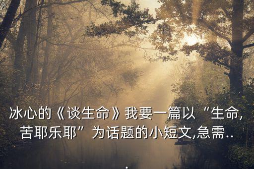 冰心的《談生命》我要一篇以“生命,苦耶樂耶”為話題的小短文,急需...