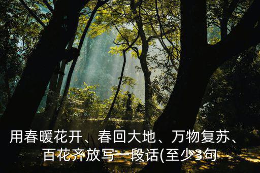 用春暖花開、春回大地、萬物復蘇、 百花齊放寫一段話(至少3句