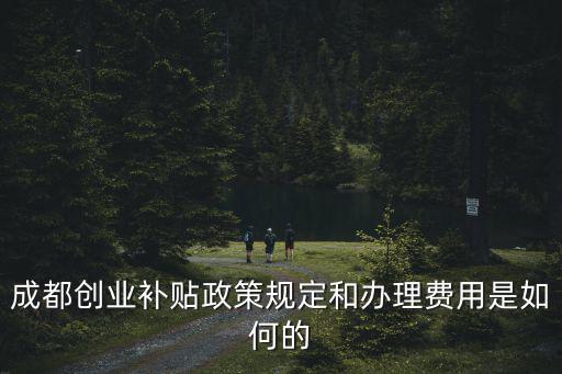 成都創業補貼政策規定和辦理費用是如何的