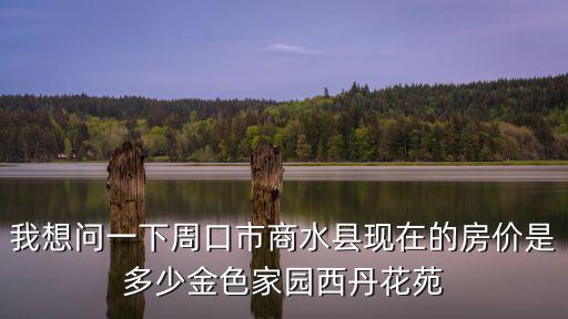我想問一下周口市商水縣現在的房價是多少金色家園西丹花苑