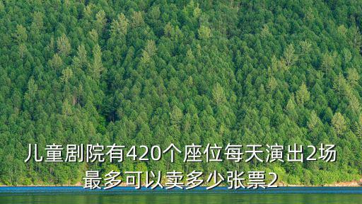 兒童劇院有420個座位每天演出2場最多可以賣多少張票2