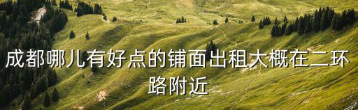 成都哪兒有好點的鋪面出租大概在二環路附近