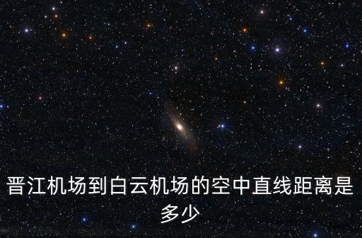 晉江到廣州白云多少公里，晉江機場到白云機場的空中直線距離是多少