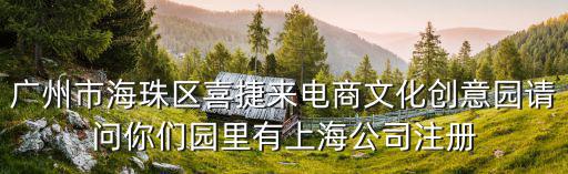 廣州市海珠區(qū)喜捷來(lái)電商文化創(chuàng)意園請(qǐng)問(wèn)你們園里有上海公司注冊(cè)