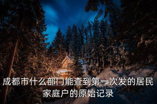 成都市什么部門能查到第一次發(fā)的居民家庭戶的原始記錄