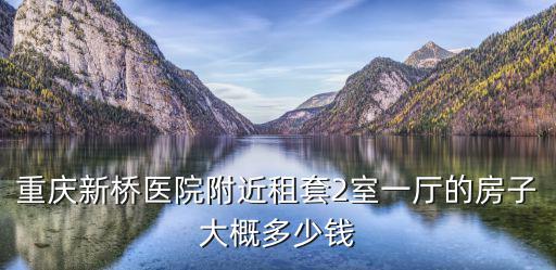 重慶新橋醫院附近租套2室一廳的房子大概多少錢