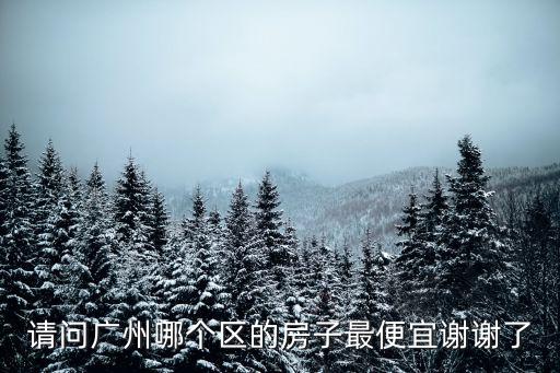 請問廣州哪個區的房子最便宜謝謝了