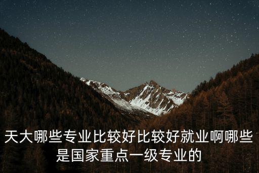 天大哪些專業比較好比較好就業啊哪些是國家重點一級專業的