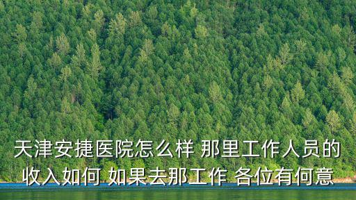 天津安捷醫(yī)院怎么樣 那里工作人員的收入如何 如果去那工作 各位有何意